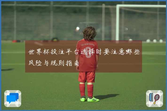 世界杯投注平台选择时要注意哪些风险与规则指南