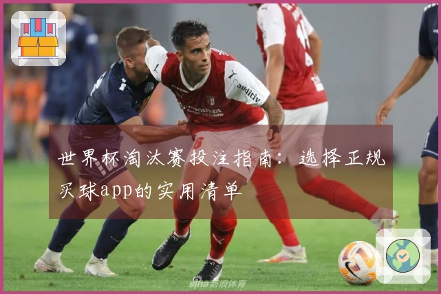 世界杯淘汰赛投注指南：选择正规买球app的实用清单