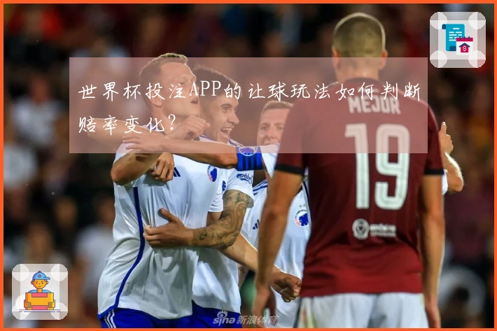 世界杯投注APP的让球玩法如何判断赔率变化？