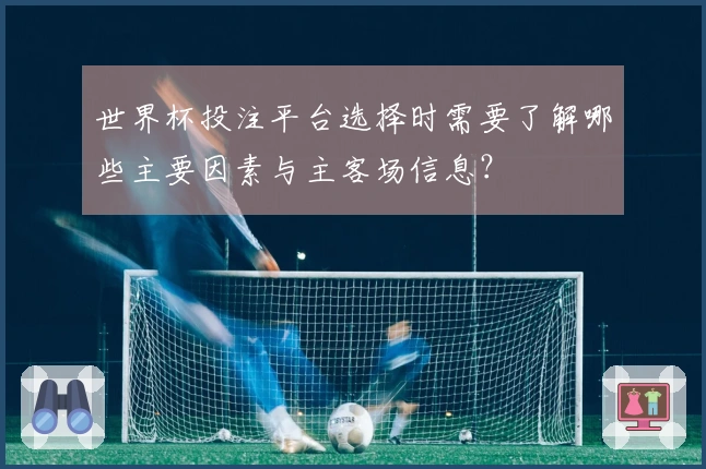 世界杯投注平台选择时需要了解哪些主要因素与主客场信息？