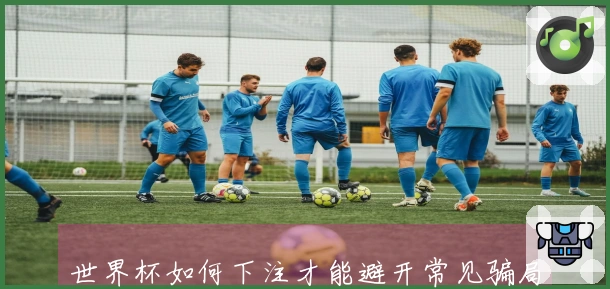 世界杯如何下注才能避开常见骗局和误区？