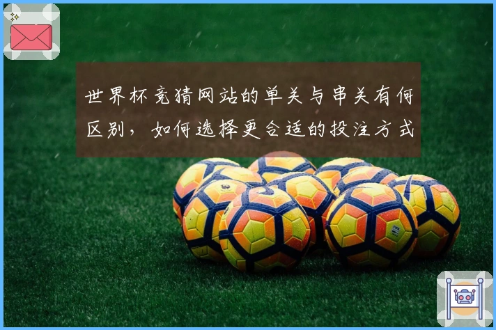 世界杯竞猜网站的单关与串关有何区别，如何选择更合适的投注方式？