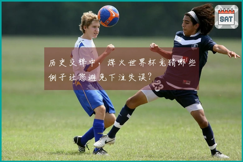 历史交锋中，烽火世界杯竞猜哪些例子让您避免下注失误？