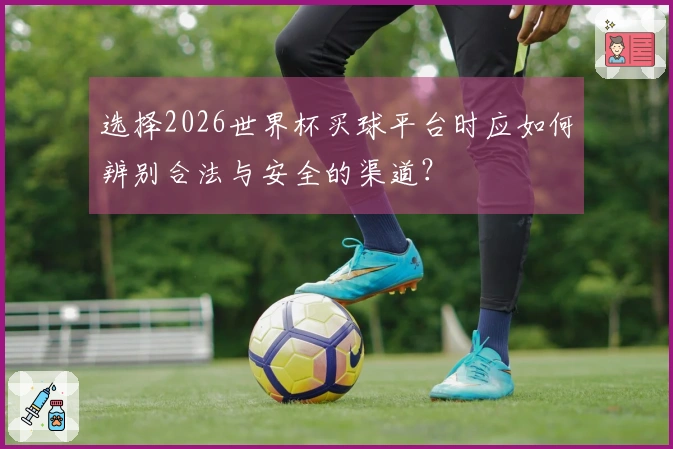 选择2026世界杯买球平台时应如何辨别合法与安全的渠道？