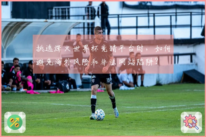 挑选烽火世界杯竞猜平台时，如何避免海外风险和非法网站陷阱？