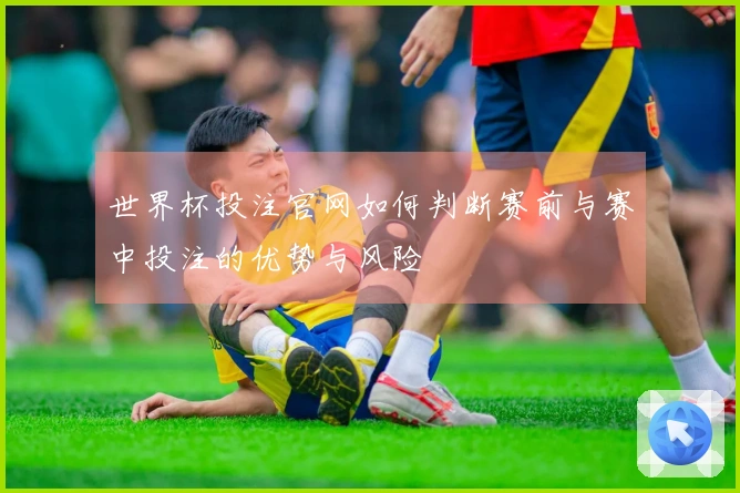 世界杯投注官网如何判断赛前与赛中投注的优势与风险