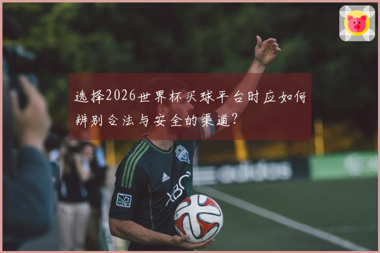 选择2026世界杯买球平台时应如何辨别合法与安全的渠道？