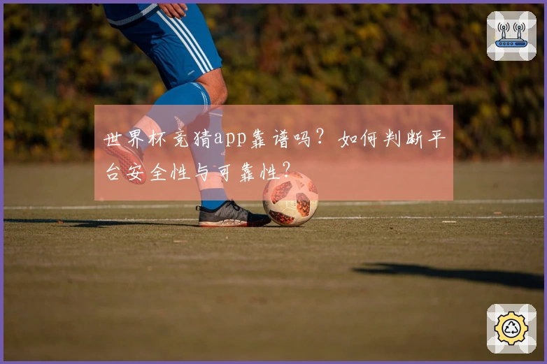 世界杯竞猜app靠谱吗？如何判断平台安全性与可靠性？