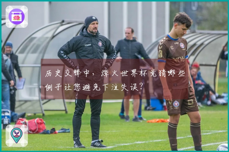 历史交锋中，烽火世界杯竞猜哪些例子让您避免下注失误？