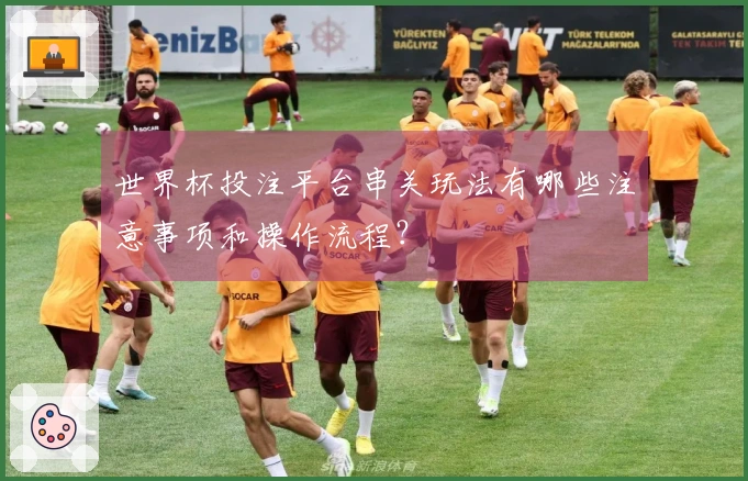 世界杯投注平台串关玩法有哪些注意事项和操作流程？