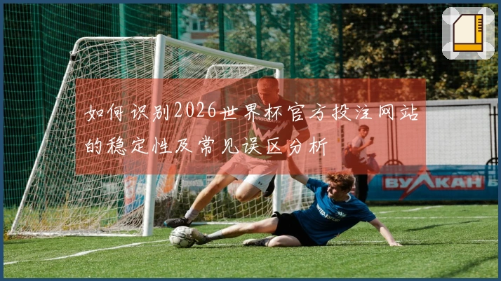 如何识别2026世界杯官方投注网站的稳定性及常见误区分析