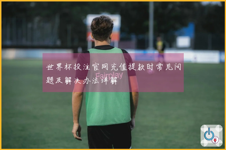 世界杯投注官网充值提款时常见问题及解决办法详解