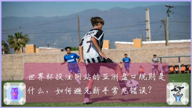 世界杯投注网站的亚洲盘口规则是什么，如何避免新手常见错误？