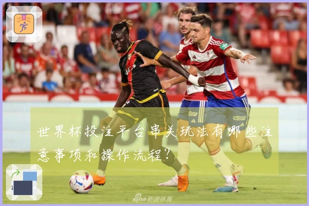 世界杯投注平台串关玩法有哪些注意事项和操作流程？