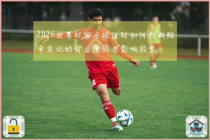2026世界杯官方投注时如何判断赔率变化的背后原因与影响因素