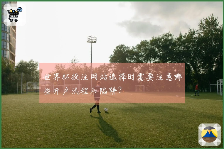 世界杯投注网站选择时需要注意哪些开户流程和陷阱？