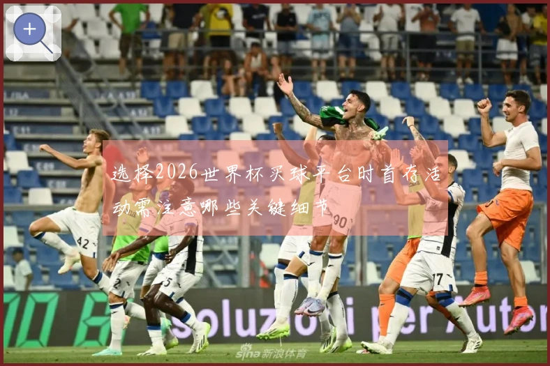 选择2026世界杯买球平台时首存活动需注意哪些关键细节