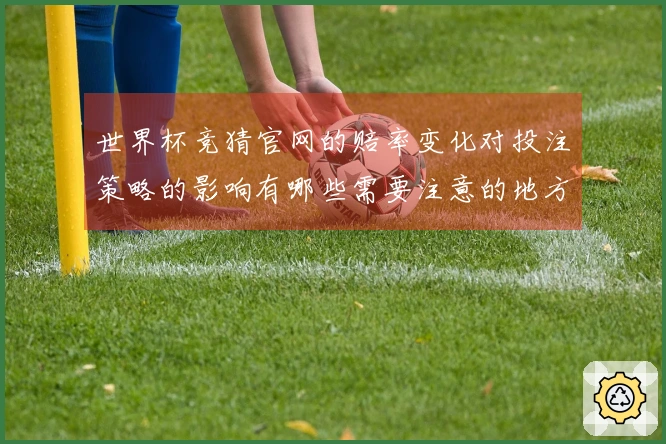 世界杯竞猜官网的赔率变化对投注策略的影响有哪些需要注意的地方