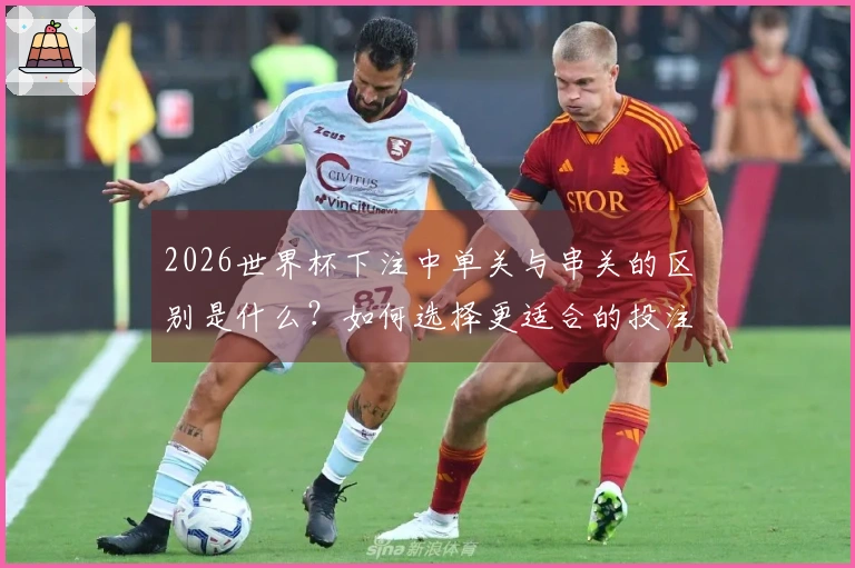 2026世界杯下注中单关与串关的区别是什么？如何选择更适合的投注方式？