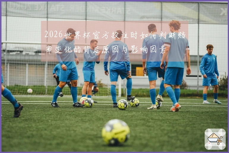 2026世界杯官方投注时如何判断赔率变化的背后原因与影响因素