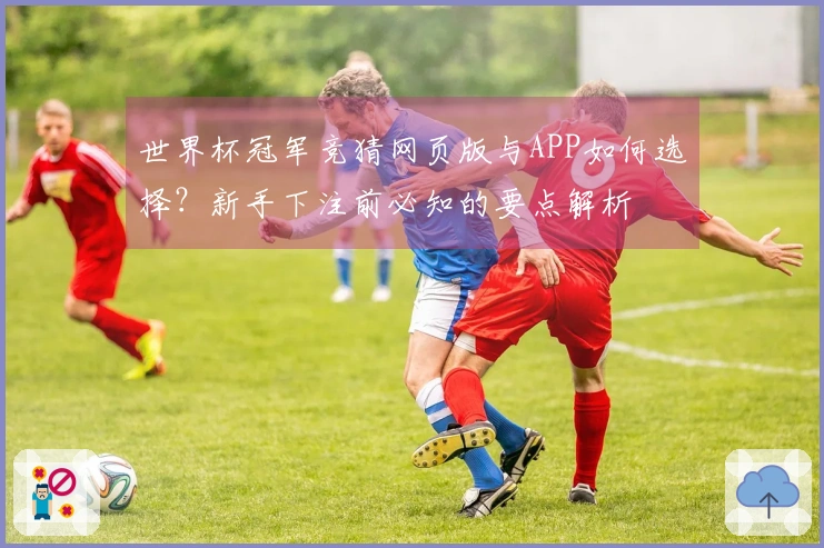 世界杯冠军竞猜网页版与APP如何选择？新手下注前必知的要点解析