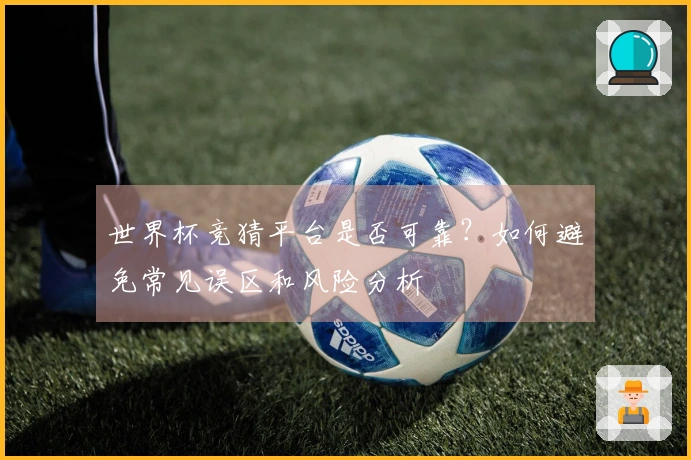 世界杯竞猜平台是否可靠？如何避免常见误区和风险分析