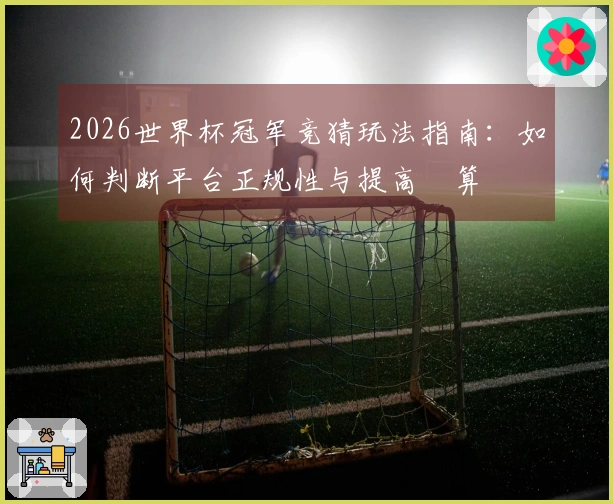 2026世界杯冠军竞猜玩法指南：如何判断平台正规性与提高勝算