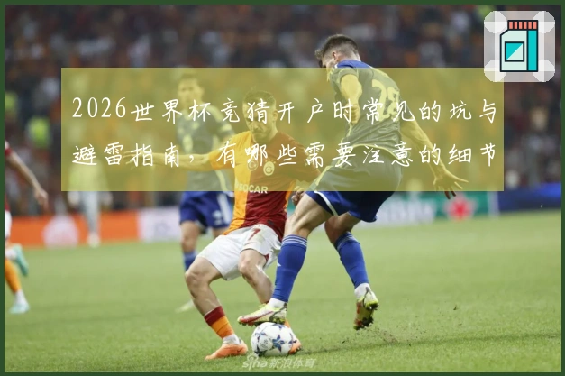 2026世界杯竞猜开户时常见的坑与避雷指南，有哪些需要注意的细节？