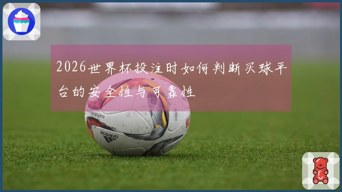 2026世界杯投注时如何判断买球平台的安全性与可靠性