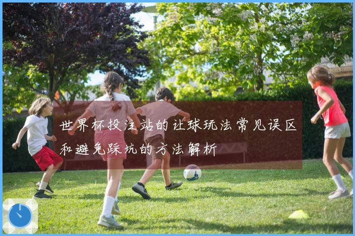 世界杯投注站的让球玩法常见误区和避免踩坑的方法解析