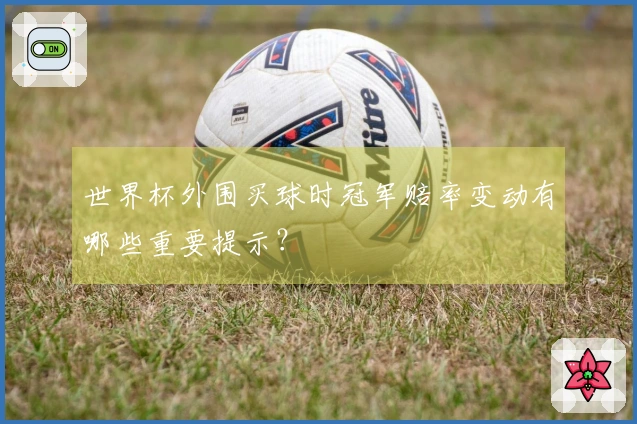 世界杯外围买球时冠军赔率变动有哪些重要提示？