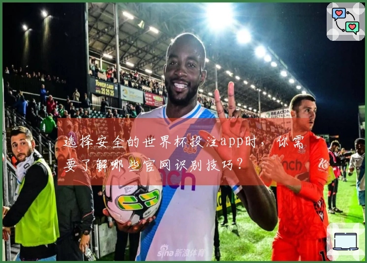 选择安全的世界杯投注app时，你需要了解哪些官网识别技巧？