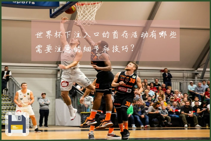 世界杯下注入口的首存活动有哪些需要注意的细节和技巧？