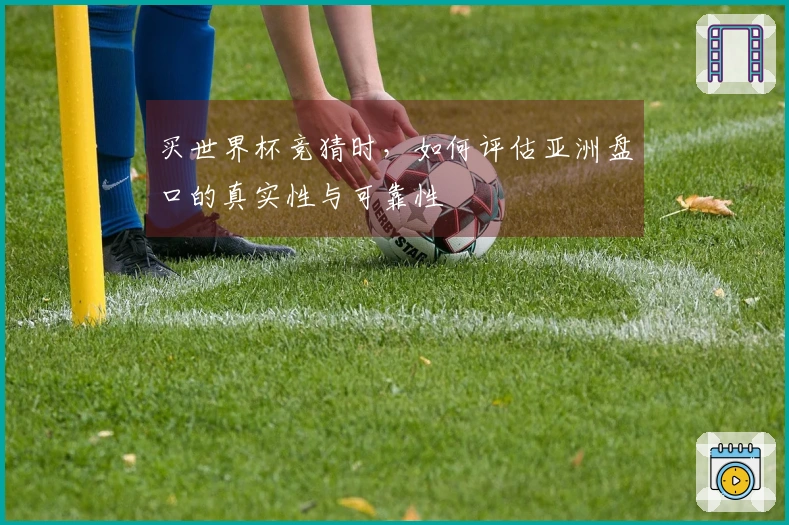 买世界杯竞猜时，如何评估亚洲盘口的真实性与可靠性