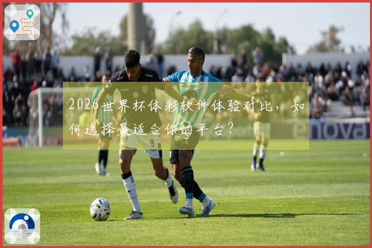 2026世界杯体彩软件体验对比，如何选择最适合你的平台？
