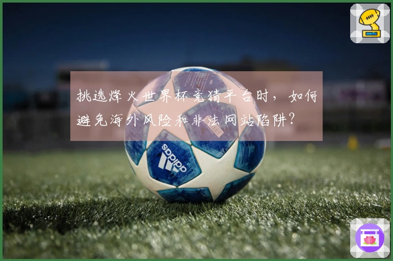 挑选烽火世界杯竞猜平台时，如何避免海外风险和非法网站陷阱？