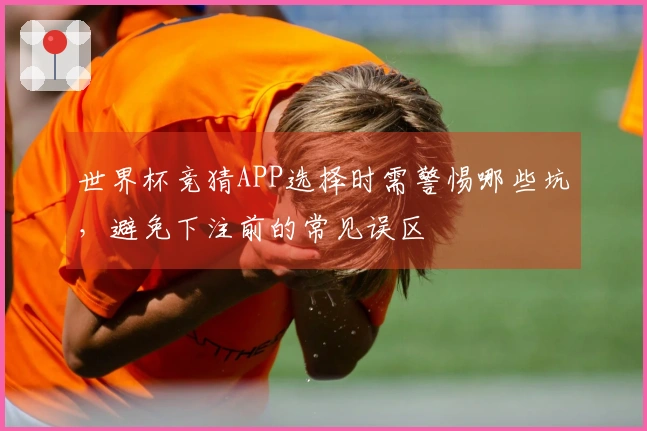 世界杯竞猜APP选择时需警惕哪些坑，避免下注前的常见误区
