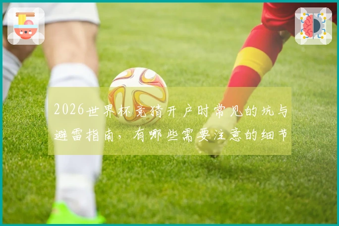 2026世界杯竞猜开户时常见的坑与避雷指南，有哪些需要注意的细节？