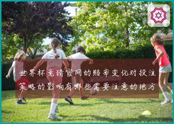 世界杯竞猜官网的赔率变化对投注策略的影响有哪些需要注意的地方