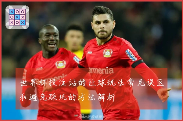 世界杯投注站的让球玩法常见误区和避免踩坑的方法解析